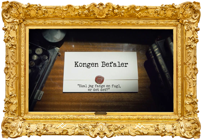 Image of the title card at the start of this episode, showing a task brief with the show title, 'Kongen Befaler', and the episode title, 'Skal jeg fange en fugl, er det det?' ['Should I catch a bird, is that it?'], on a wooden desk. At the edges of the image, part of a typewriter keyboard and a stack of leather-bound books can be seen.