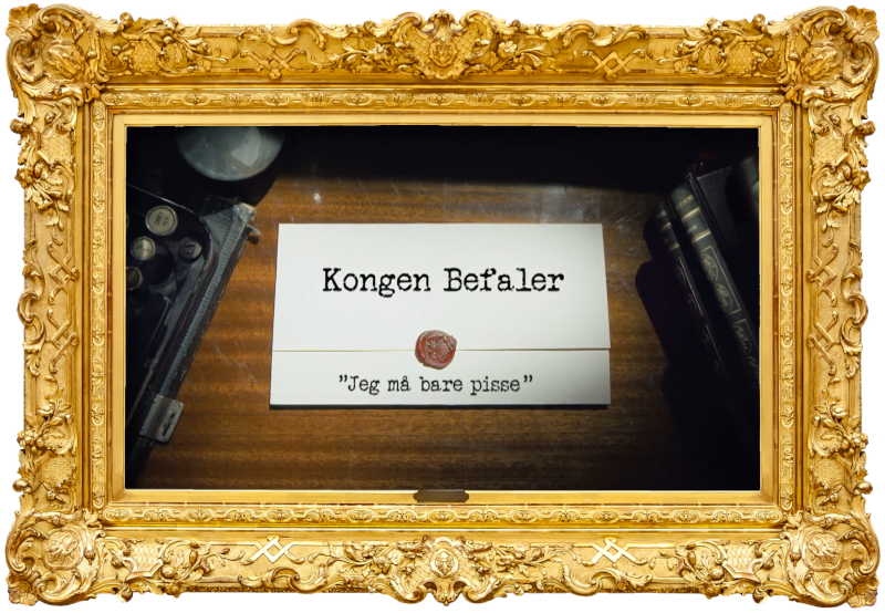 Image of the title card at the start of this episode, showing a task brief with the show title, 'Kongen Befaler', and the episode title, 'Jeg må bare pisse' ['I just have to piss'], on a wooden desk. At the edges of the image, part of a typewriter keyboard and a stack of leather-bound books can be seen.
