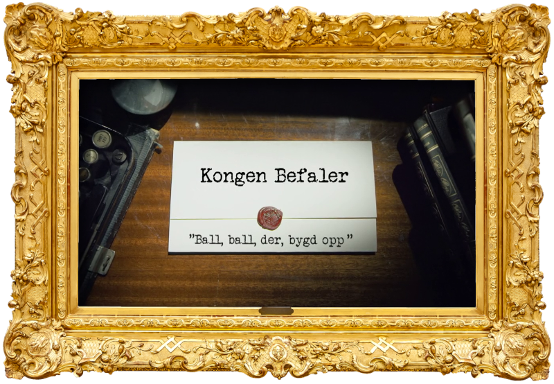 Image of the title card at the start of this episode, showing a task brief with the show title, 'Kongen Befaler', and the episode title, 'Ball, ball, der, bygd opp' ['Ball, ball, there, built up'], on a wooden desk. At the edges of the image, part of a typewriter keyboard and a stack of leather-bound books can be seen.