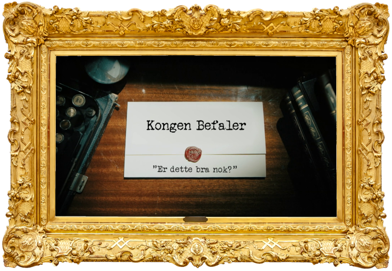 Image of the title card at the start of this episode, showing a task brief with the show title, 'Kongen Befaler', and the episode title, 'Er dette bra nok?' ['Is this good enough?'], on a wooden desk. At the edges of the image, part of a typewriter keyboard and a stack of leather-bound books can be seen.